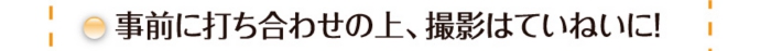 事前に打ち合わせの上、撮影はていねいに!